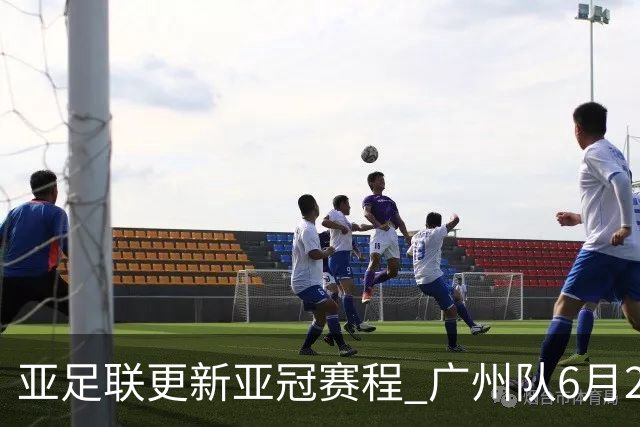 亚足联更新亚冠赛程 广州队6月24日迎首战
